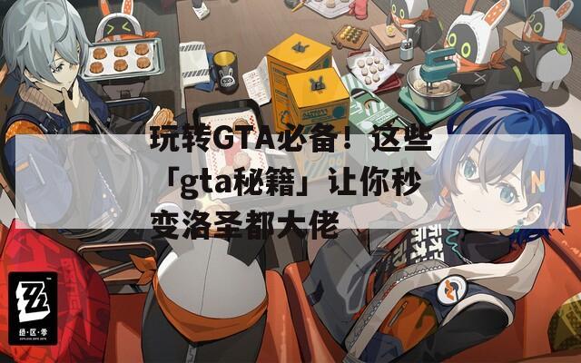 玩轉(zhuǎn)GTA必備！這些「gta秘籍」讓你秒變洛圣都大佬