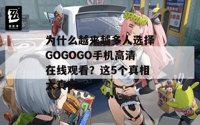 為什么越來越多人選擇GOGOGO手機(jī)高清在線觀看？這5個真相太真實