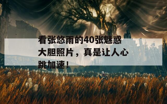 看張悠雨的40張魅惑大膽照片，真是讓人心跳加速！