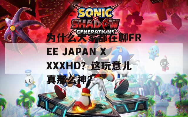 為什么大家都在聊FREE JAPAN XXXXHD？這玩意兒真那么神？