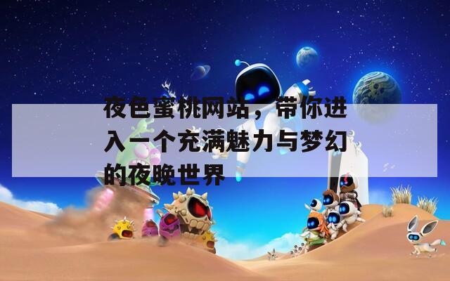 夜色蜜桃網(wǎng)站，帶你進(jìn)入一個(gè)充滿魅力與夢(mèng)幻的夜晚世界