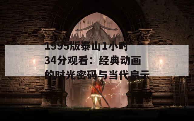 1995版泰山1小時34分觀看：經(jīng)典動畫的時光密碼與當(dāng)代啟示