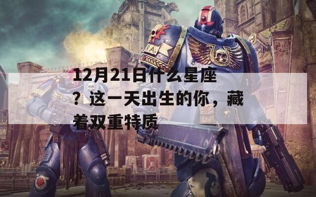 12月21日什么星座？這一天出生的你，藏著雙重特質(zhì)