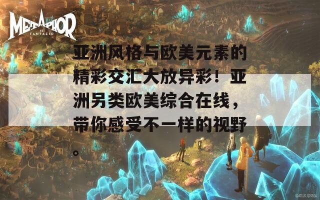 亞洲風格與歐美元素的精彩交匯大放異彩！亞洲另類歐美綜合在線，帶你感受不一樣的視野。