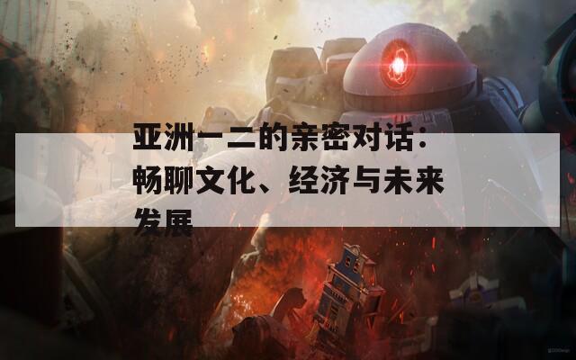 亞洲一二的親密對話：暢聊文化、經(jīng)濟與未來發(fā)展