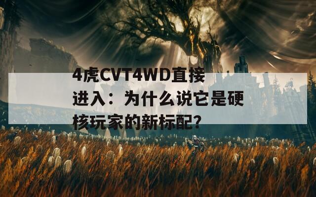 4虎CVT4WD直接進(jìn)入：為什么說它是硬核玩家的新標(biāo)配？