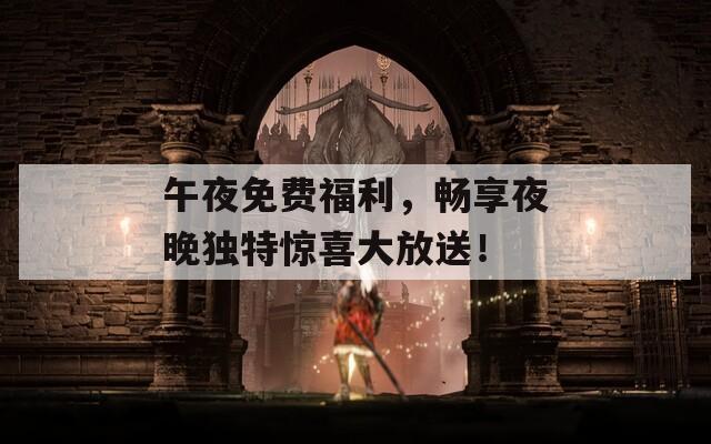 午夜免費(fèi)福利，暢享夜晚獨(dú)特驚喜大放送！