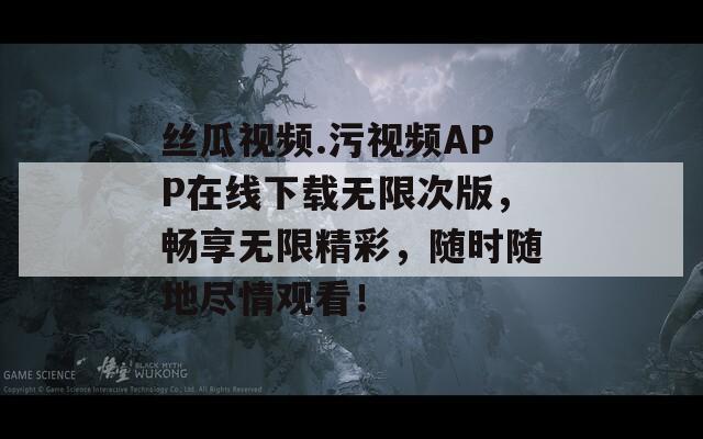 絲瓜視頻.污視頻APP在線下載無限次版，暢享無限精彩，隨時(shí)隨地盡情觀看！