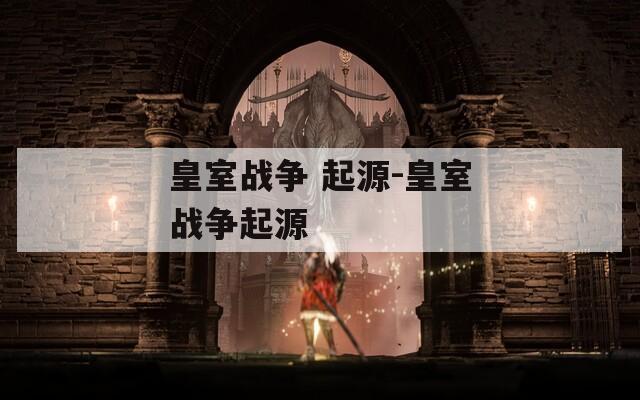 皇室戰(zhàn)爭 起源-皇室戰(zhàn)爭起源