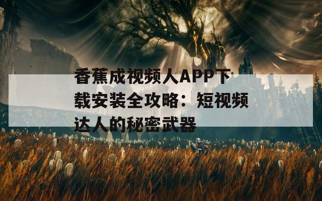 香蕉成視頻人APP下載安裝全攻略：短視頻達(dá)人的秘密武器