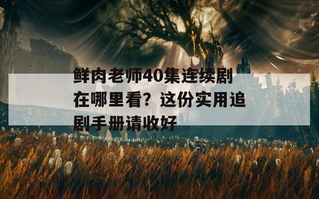 鮮肉老師40集連續(xù)劇在哪里看？這份實(shí)用追劇手冊請收好