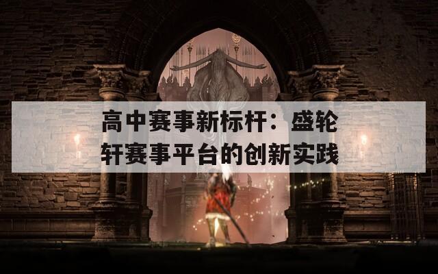 高中賽事新標(biāo)桿：盛輪軒賽事平臺的創(chuàng)新實(shí)踐