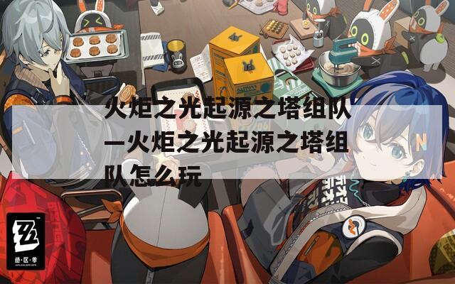 火炬之光起源之塔組隊(duì)—火炬之光起源之塔組隊(duì)怎么玩