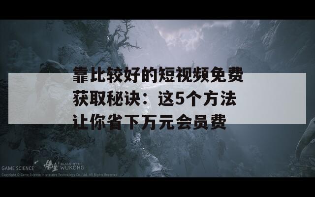 靠比較好的短視頻免費獲取秘訣：這5個方法讓你省下萬元會員費