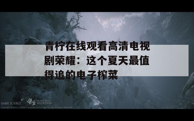 青檸在線觀看高清電視劇榮耀：這個夏天最值得追的電子榨菜