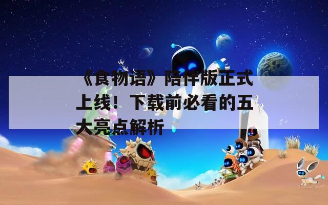 《食物語》陪伴版正式上線！下載前必看的五大亮點(diǎn)解析