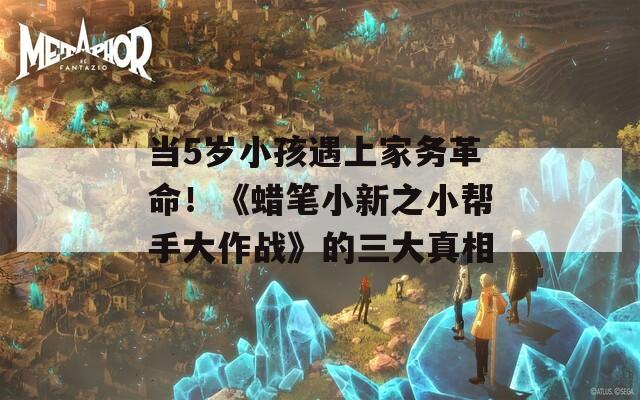 當(dāng)5歲小孩遇上家務(wù)革命！《蠟筆小新之小幫手大作戰(zhàn)》的三大真相