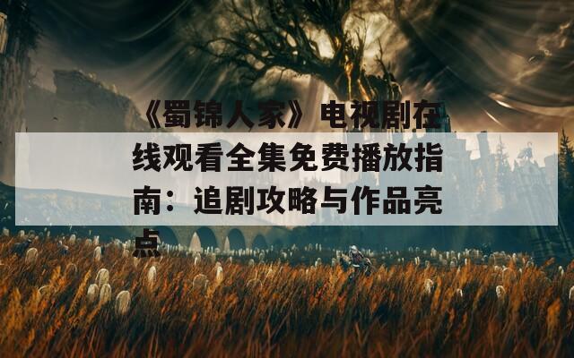 《蜀錦人家》電視劇在線觀看全集免費播放指南：追劇攻略與作品亮點