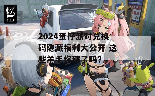 2024蛋仔派對(duì)兌換碼隱藏福利大公開 這些羊毛你薅了嗎？