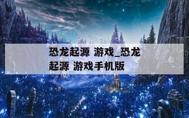 恐龍起源 游戲_恐龍起源 游戲手機版