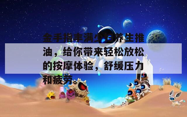 金手指豐滿少婦養(yǎng)生推油，給你帶來輕松放松的按摩體驗，舒緩壓力和疲勞。