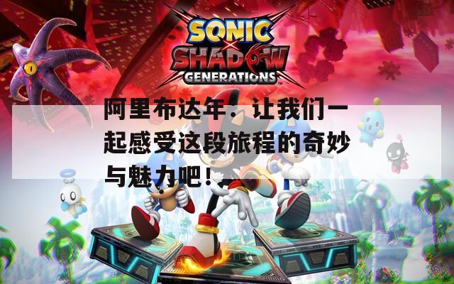 阿里布達(dá)年：讓我們一起感受這段旅程的奇妙與魅力吧！