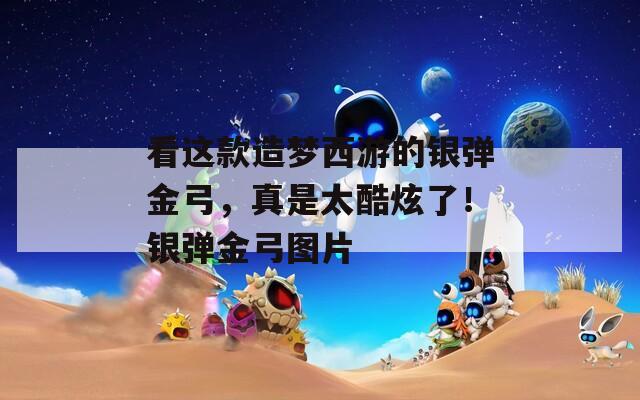 看這款造夢西游的銀彈金弓，真是太酷炫了！銀彈金弓圖片