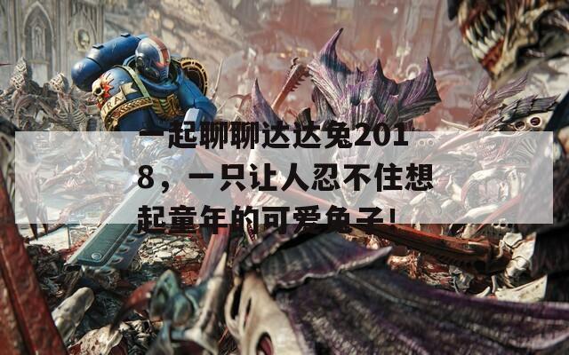 一起聊聊達(dá)達(dá)兔2018，一只讓人忍不住想起童年的可愛(ài)兔子！