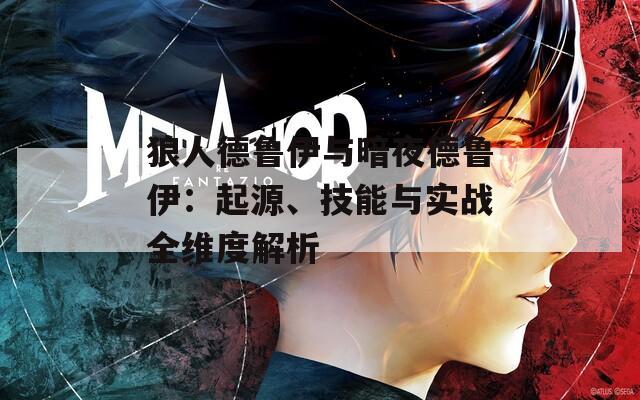 狼人德魯伊與暗夜德魯伊：起源、技能與實(shí)戰(zhàn)全維度解析