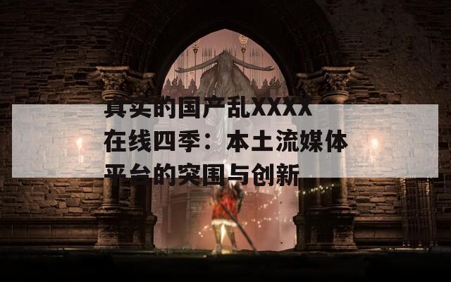 真實(shí)的國產(chǎn)亂XXXX在線四季：本土流媒體平臺(tái)的突圍與創(chuàng)新