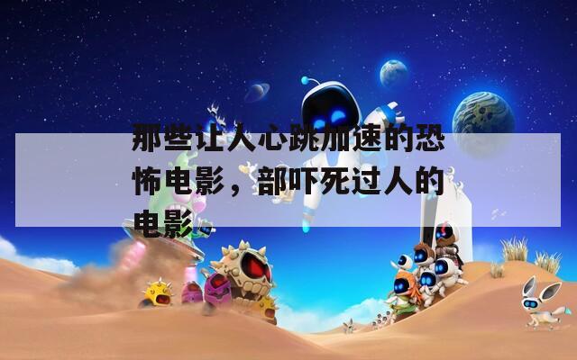 那些讓人心跳加速的恐怖電影，部嚇?biāo)肋^人的電影
