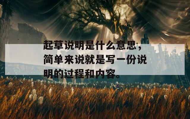 起草說明是什么意思，簡單來說就是寫一份說明的過程和內(nèi)容。