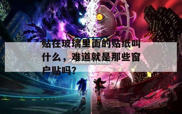 貼在玻璃里面的貼紙叫什么，難道就是那些窗戶貼嗎？