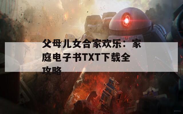 父母兒女合家歡樂(lè)：家庭電子書(shū)TXT下載全攻略