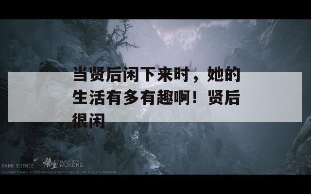當(dāng)賢后閑下來時(shí)，她的生活有多有趣?。≠t后很閑