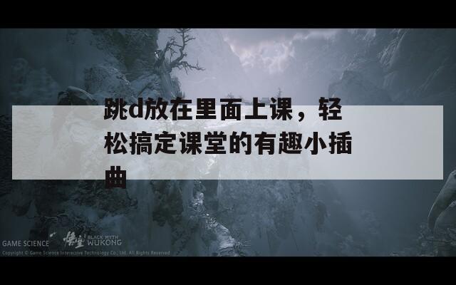 跳d放在里面上課，輕松搞定課堂的有趣小插曲