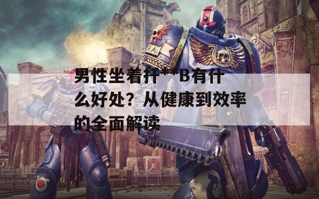 男性坐著扦**B有什么好處？從健康到效率的全面解讀