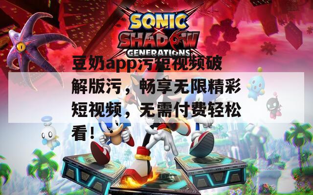 豆奶app污短視頻破解版污，暢享無限精彩短視頻，無需付費(fèi)輕松看！