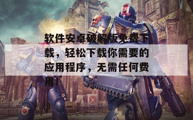 軟件安卓破解版免費(fèi)下載，輕松下載你需要的應(yīng)用程序，無(wú)需任何費(fèi)用！