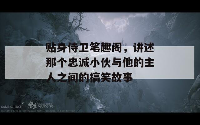 貼身侍衛(wèi)筆趣閣，講述那個(gè)忠誠小伙與他的主人之間的搞笑故事