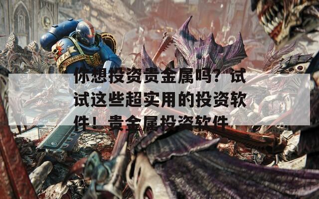 你想投資貴金屬嗎？試試這些超實(shí)用的投資軟件！貴金屬投資軟件