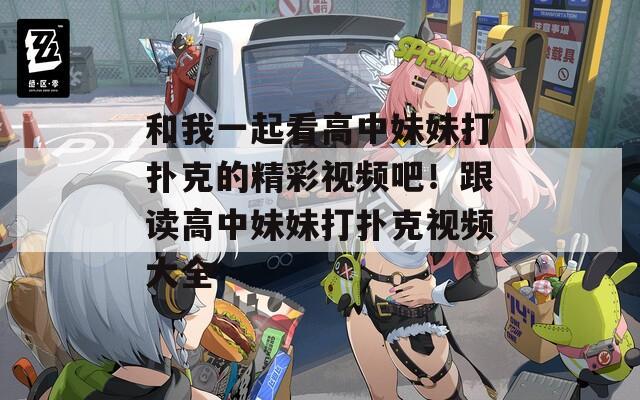 和我一起看高中妹妹打撲克的精彩視頻吧！跟讀高中妹妹打撲克視頻大全