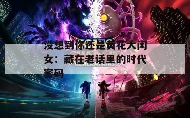 沒想到你還是黃花大閨女：藏在老話里的時代密碼