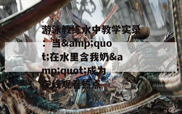 游泳教練水中教學(xué)實(shí)錄：當(dāng)&quot;在水里含我奶&quot;成為在線觀看熱點(diǎn)