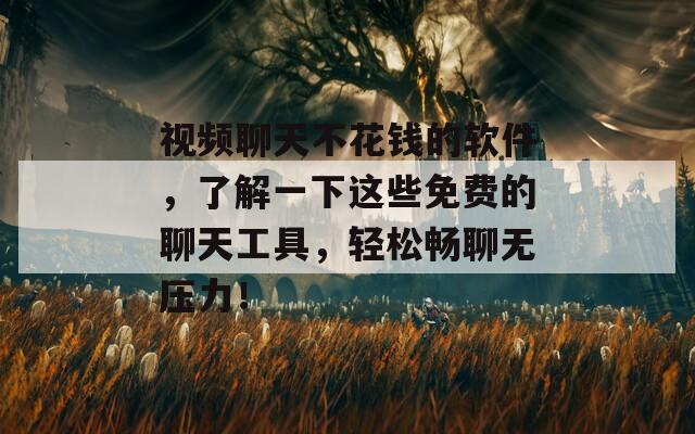 視頻聊天不花錢的軟件，了解一下這些免費(fèi)的聊天工具，輕松暢聊無(wú)壓力！