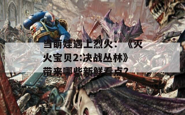 當(dāng)萌娃遇上烈火：《滅火寶貝2:決戰(zhàn)叢林》帶來(lái)哪些新鮮看點(diǎn)？