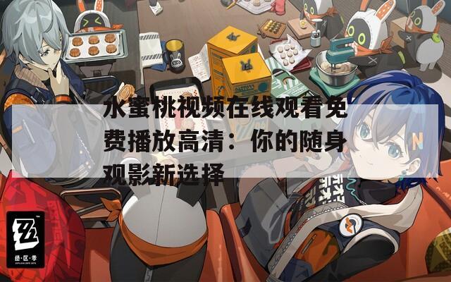 水蜜桃視頻在線觀看免費(fèi)播放高清：你的隨身觀影新選擇