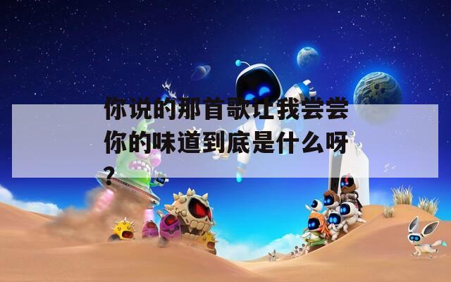 你說的那首歌讓我嘗嘗你的味道到底是什么呀？