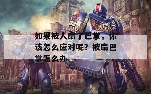 如果被人扇了巴掌，你該怎么應(yīng)對呢？被扇巴掌怎么辦