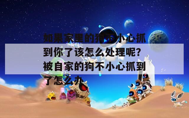 如果家里的狗不小心抓到你了該怎么處理呢？被自家的狗不小心抓到了怎么辦